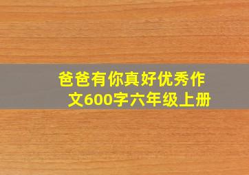 爸爸有你真好优秀作文600字六年级上册