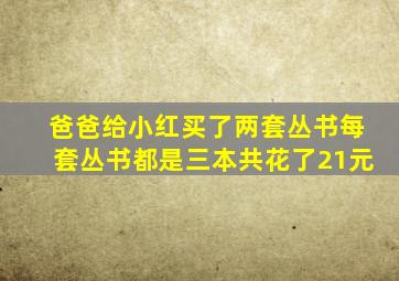 爸爸给小红买了两套丛书每套丛书都是三本共花了21元