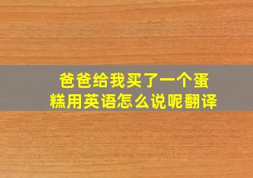 爸爸给我买了一个蛋糕用英语怎么说呢翻译