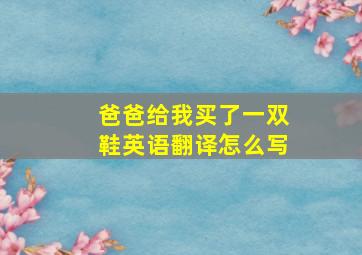 爸爸给我买了一双鞋英语翻译怎么写