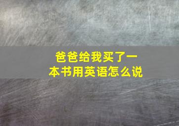 爸爸给我买了一本书用英语怎么说