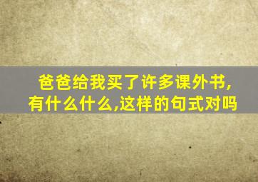 爸爸给我买了许多课外书,有什么什么,这样的句式对吗