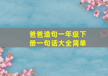 爸爸造句一年级下册一句话大全简单