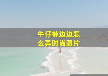 牛仔裤边边怎么弄时尚图片