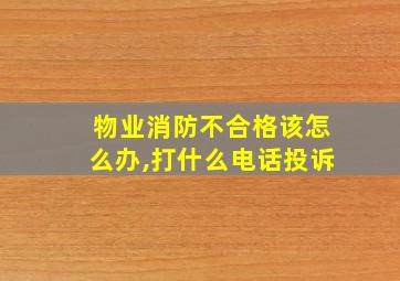 物业消防不合格该怎么办,打什么电话投诉