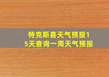 特克斯县天气预报15天查询一周天气预报
