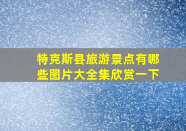 特克斯县旅游景点有哪些图片大全集欣赏一下