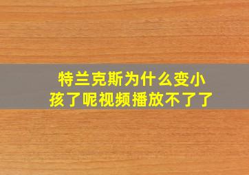 特兰克斯为什么变小孩了呢视频播放不了了