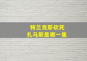 特兰克斯砍死扎马斯是哪一集