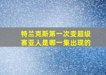 特兰克斯第一次变超级赛亚人是哪一集出现的