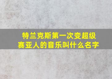 特兰克斯第一次变超级赛亚人的音乐叫什么名字