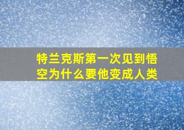 特兰克斯第一次见到悟空为什么要他变成人类