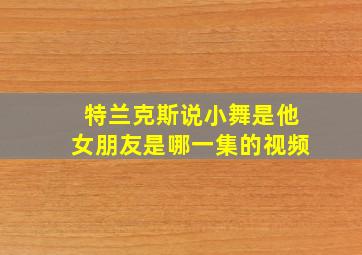 特兰克斯说小舞是他女朋友是哪一集的视频