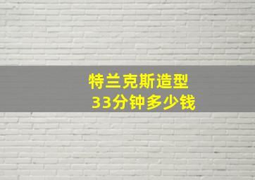 特兰克斯造型33分钟多少钱