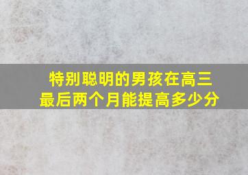 特别聪明的男孩在高三最后两个月能提高多少分