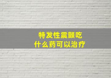 特发性震颤吃什么药可以治疗