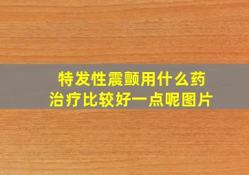 特发性震颤用什么药治疗比较好一点呢图片