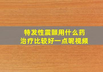 特发性震颤用什么药治疗比较好一点呢视频