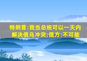 特朗普:我当总统可以一天内解决俄乌冲突;俄方:不可能