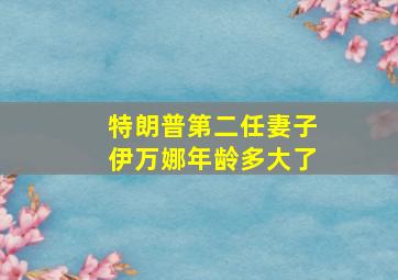 特朗普第二任妻子伊万娜年龄多大了