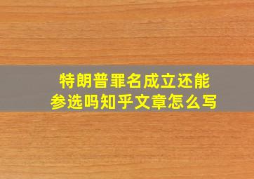 特朗普罪名成立还能参选吗知乎文章怎么写