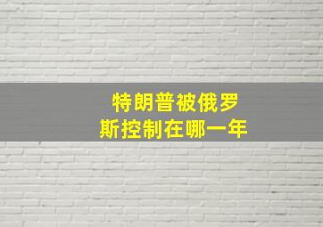 特朗普被俄罗斯控制在哪一年