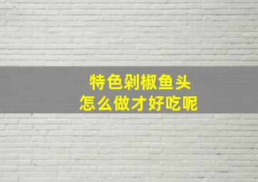 特色剁椒鱼头怎么做才好吃呢