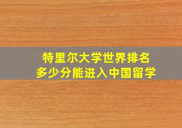 特里尔大学世界排名多少分能进入中国留学