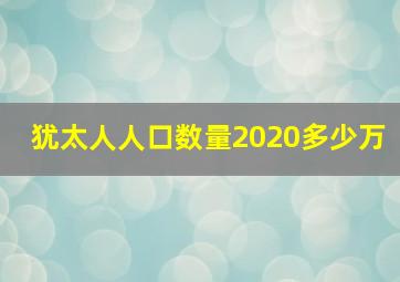 犹太人人口数量2020多少万