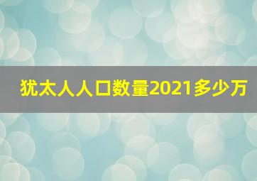 犹太人人口数量2021多少万