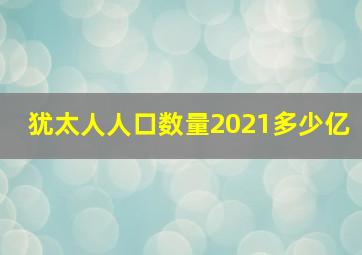 犹太人人口数量2021多少亿