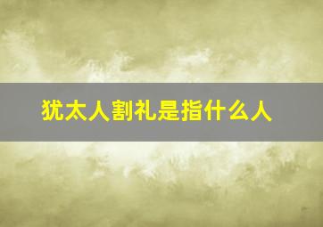 犹太人割礼是指什么人