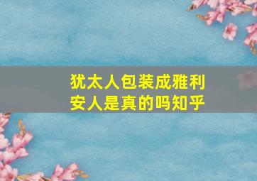 犹太人包装成雅利安人是真的吗知乎