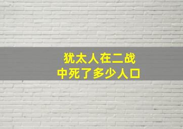 犹太人在二战中死了多少人口