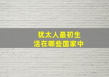 犹太人最初生活在哪些国家中