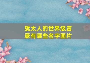 犹太人的世界级富豪有哪些名字图片