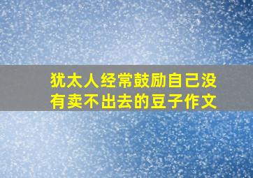 犹太人经常鼓励自己没有卖不出去的豆子作文