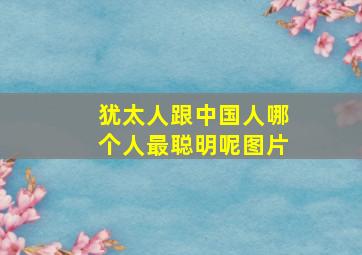 犹太人跟中国人哪个人最聪明呢图片