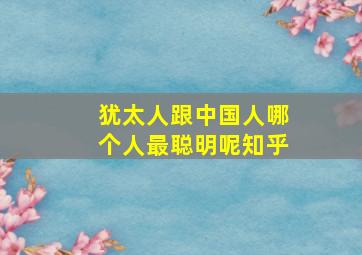 犹太人跟中国人哪个人最聪明呢知乎