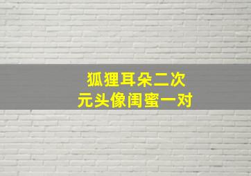 狐狸耳朵二次元头像闺蜜一对