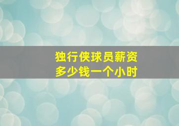 独行侠球员薪资多少钱一个小时