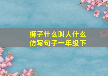 狮子什么叫人什么仿写句子一年级下