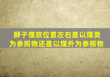 狮子摆放位置左右是以煤类为参照物还是以煤外为参照物