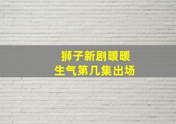 狮子新剧暖暖生气第几集出场