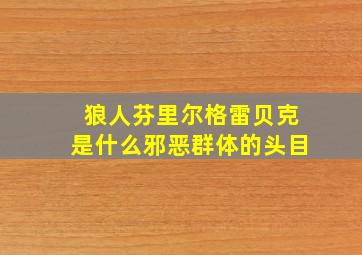 狼人芬里尔格雷贝克是什么邪恶群体的头目