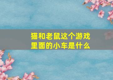 猫和老鼠这个游戏里面的小车是什么