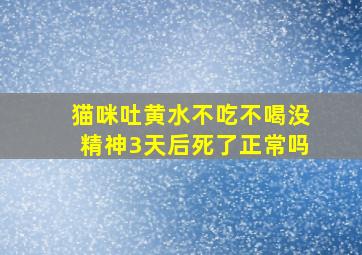 猫咪吐黄水不吃不喝没精神3天后死了正常吗