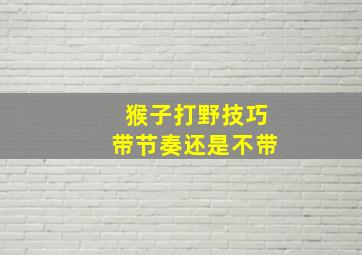 猴子打野技巧带节奏还是不带