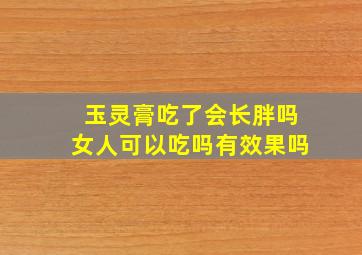 玉灵膏吃了会长胖吗女人可以吃吗有效果吗