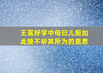 王冕好学中母曰儿痴如此接不听其所为的意思